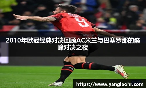 2010年欧冠经典对决回顾AC米兰与巴塞罗那的巅峰对决之夜
