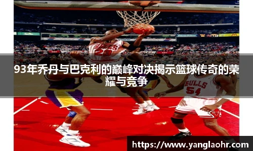 93年乔丹与巴克利的巅峰对决揭示篮球传奇的荣耀与竞争