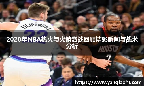 2020年NBA热火与火箭激战回顾精彩瞬间与战术分析