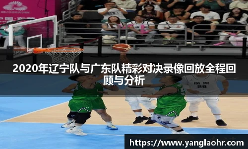 2020年辽宁队与广东队精彩对决录像回放全程回顾与分析
