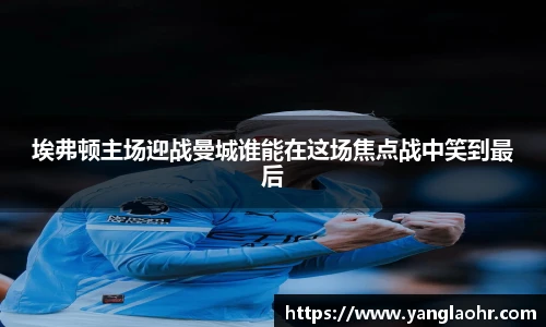 埃弗顿主场迎战曼城谁能在这场焦点战中笑到最后