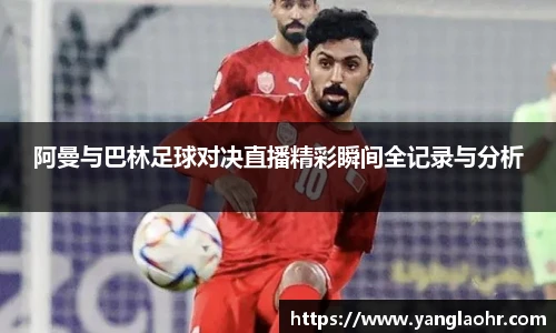 阿曼与巴林足球对决直播精彩瞬间全记录与分析