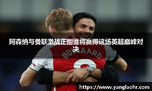 阿森纳与曼联激战正酣谁将赢得这场英超巅峰对决