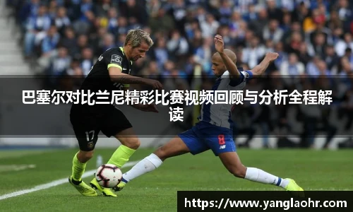 巴塞尔对比兰尼精彩比赛视频回顾与分析全程解读