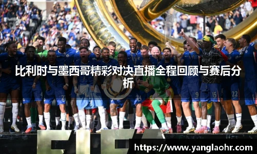 比利时与墨西哥精彩对决直播全程回顾与赛后分析