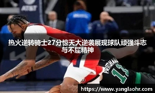 热火逆转骑士27分惊天大逆袭展现球队顽强斗志与不屈精神