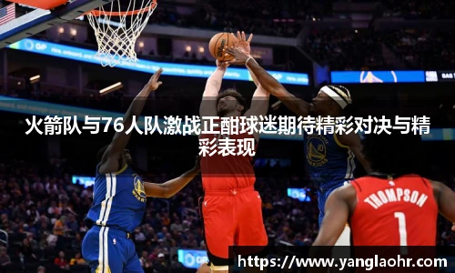 火箭队与76人队激战正酣球迷期待精彩对决与精彩表现