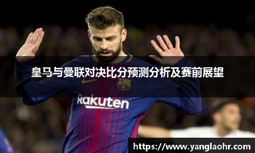 皇马与曼联对决比分预测分析及赛前展望