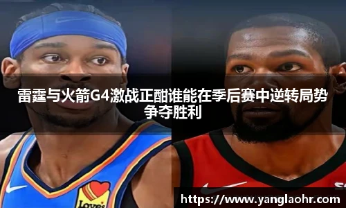 雷霆与火箭G4激战正酣谁能在季后赛中逆转局势争夺胜利