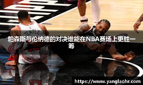 帕森斯与伦纳德的对决谁能在NBA赛场上更胜一筹